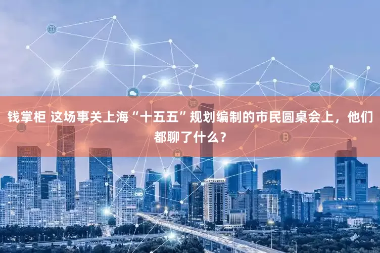 钱掌柜 这场事关上海“十五五”规划编制的市民圆桌会上，他们都聊了什么？