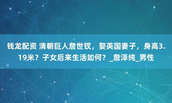 钱龙配资 清朝巨人詹世钗，娶英国妻子，身高3.19米？子女后来生活如何？_詹泽纯_男性