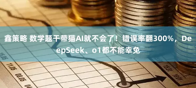 鑫策略 数学题干带猫AI就不会了！错误率翻300%，DeepSeek、o1都不能幸免