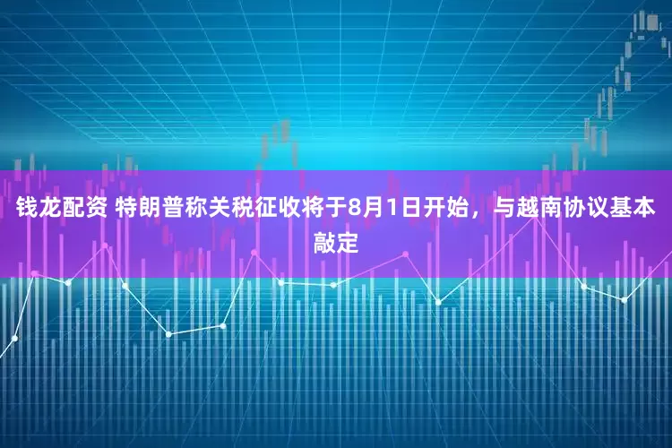 钱龙配资 特朗普称关税征收将于8月1日开始，与越南协议基本敲定
