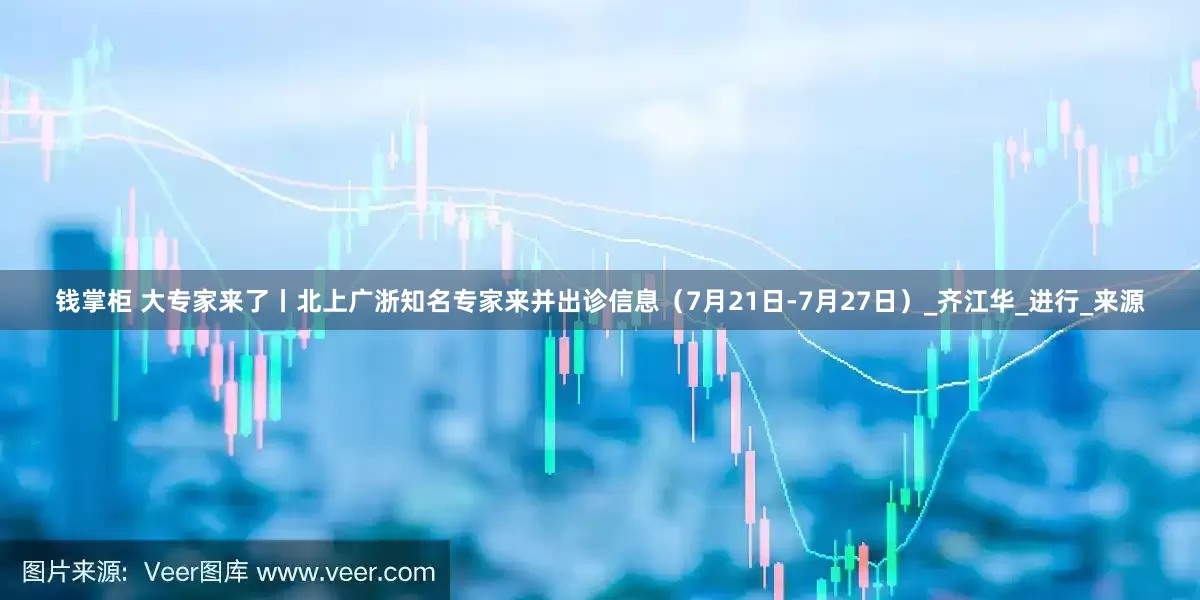 钱掌柜 大专家来了丨北上广浙知名专家来并出诊信息（7月21日-7月27日）_齐江华_进行_来源