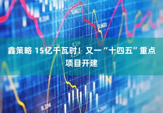 鑫策略 15亿千瓦时！又一“十四五”重点项目开建