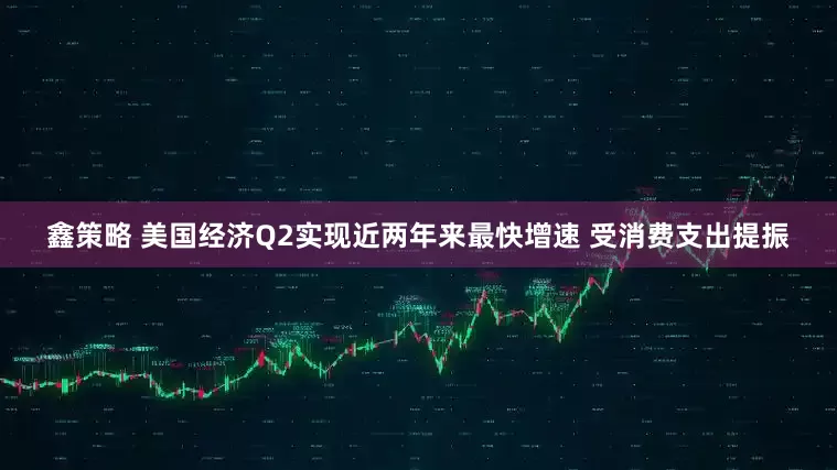 鑫策略 美国经济Q2实现近两年来最快增速 受消费支出提振