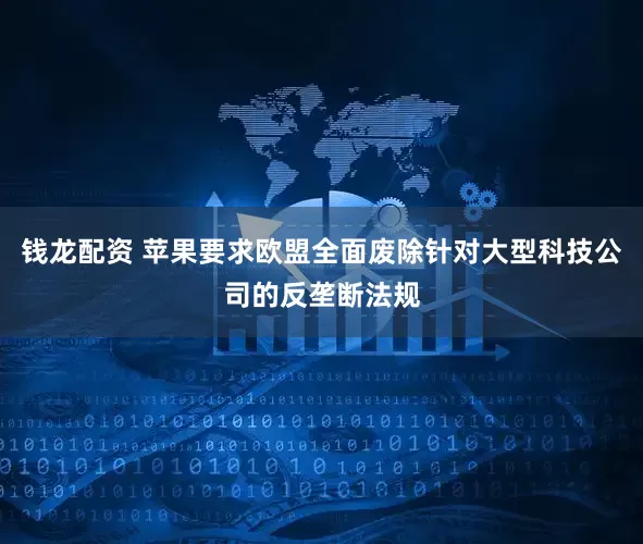钱龙配资 苹果要求欧盟全面废除针对大型科技公司的反垄断法规