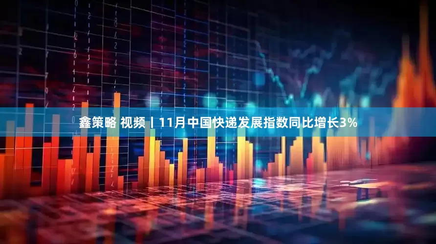 鑫策略 视频丨11月中国快递发展指数同比增长3%
