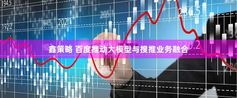 鑫策略 百度推动大模型与搜推业务融合