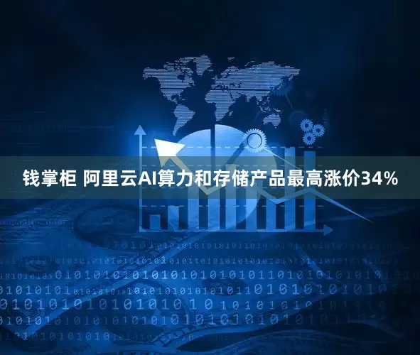 钱掌柜 阿里云AI算力和存储产品最高涨价34%