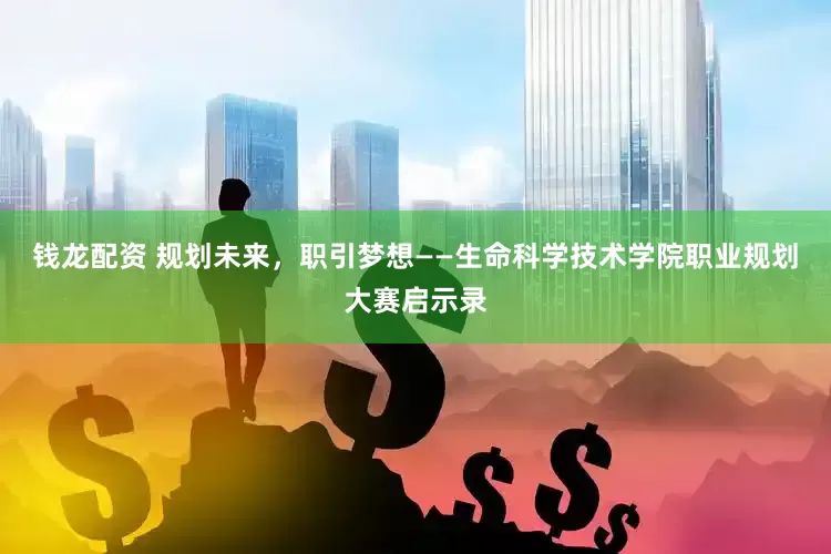 钱龙配资 规划未来，职引梦想——生命科学技术学院职业规划大赛启示录