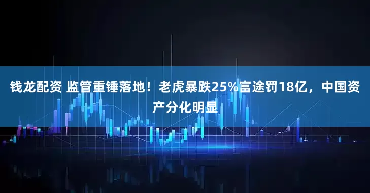 钱龙配资 监管重锤落地！老虎暴跌25%富途罚18亿，中国资产分化明显